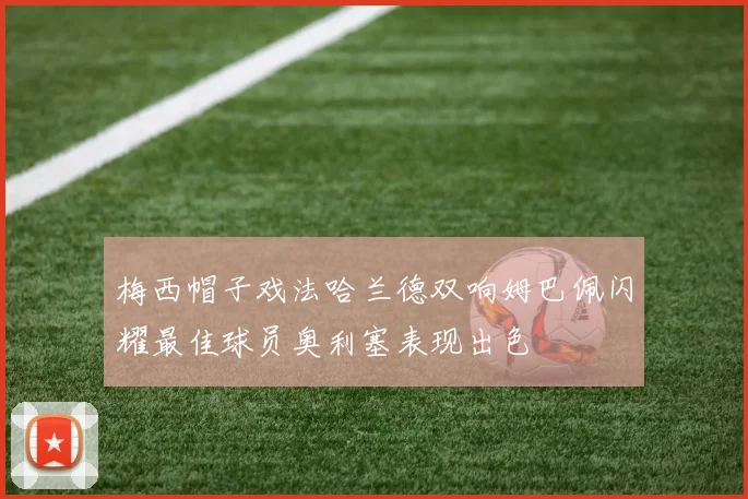 梅西帽子戏法哈兰德双响姆巴佩闪耀最佳球员奥利塞表现出色