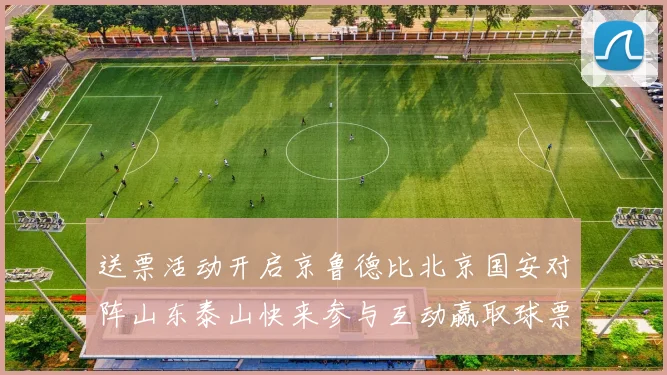 送票活动开启京鲁德比北京国安对阵山东泰山快来参与互动赢取球票