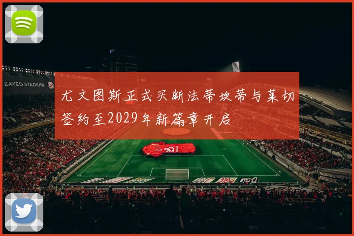 尤文图斯正式买断法蒂坎蒂与莱切签约至2029年新篇章开启