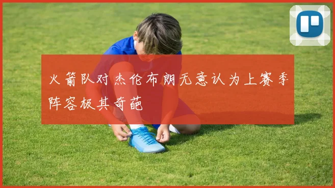 火箭队对杰伦布朗无意认为上赛季阵容极其奇葩