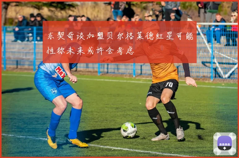 东契奇谈加盟贝尔格莱德红星可能性称未来或许会考虑