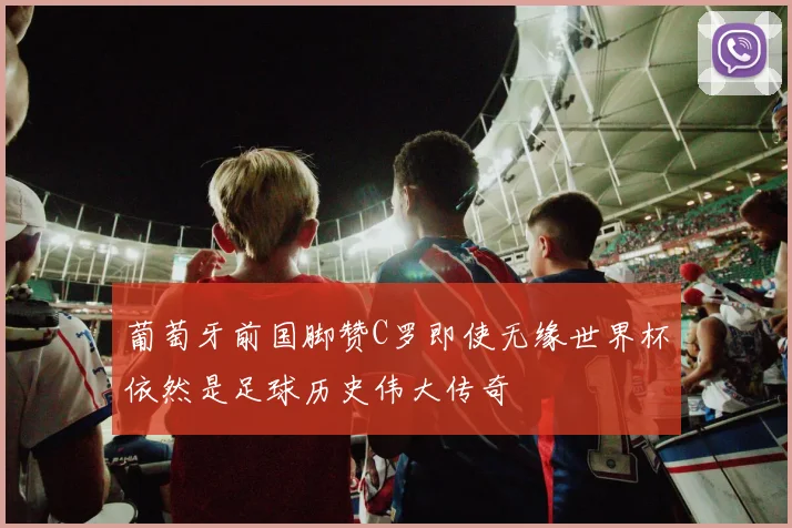 葡萄牙前国脚赞C罗即使无缘世界杯依然是足球历史伟大传奇