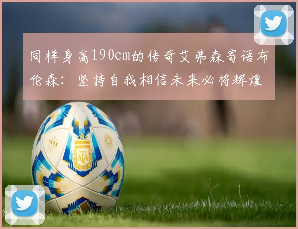 同样身高190cm的传奇艾弗森寄语布伦森：坚持自我相信未来必将辉煌