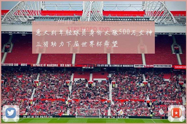 意大利年轻球员身价大涨500万女神三将助力下届世界杯希望