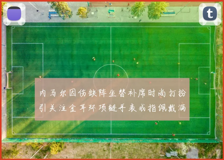 内马尔因伤缺阵坐替补席时尚打扮引关注金耳环项链手表戒指佩戴满身