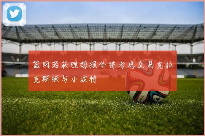篮网若获理想报价将考虑交易克拉克斯顿与小波特