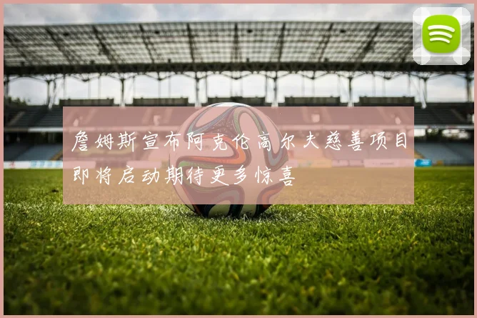 詹姆斯宣布阿克伦高尔夫慈善项目即将启动期待更多惊喜