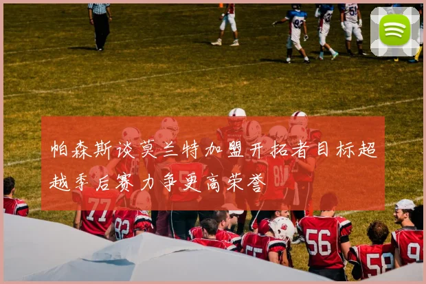 帕森斯谈莫兰特加盟开拓者目标超越季后赛力争更高荣誉