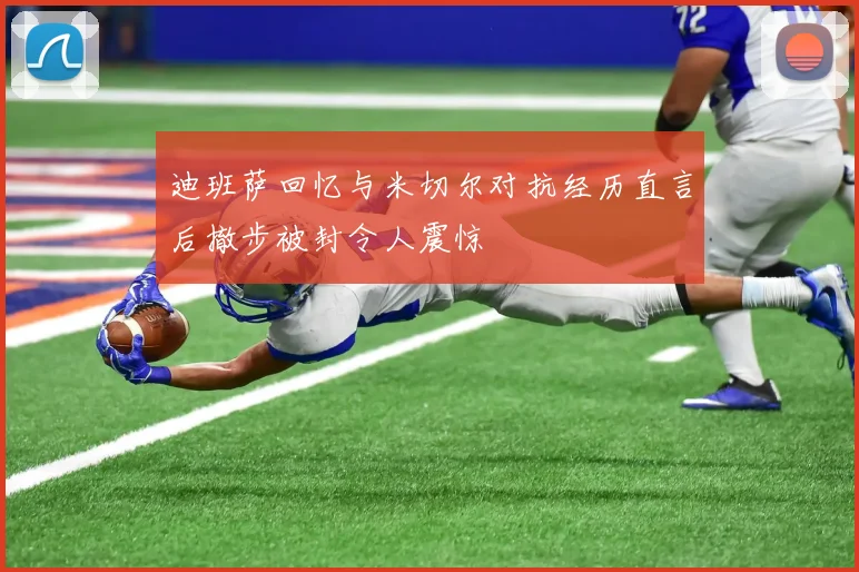 迪班萨回忆与米切尔对抗经历直言后撤步被封令人震惊