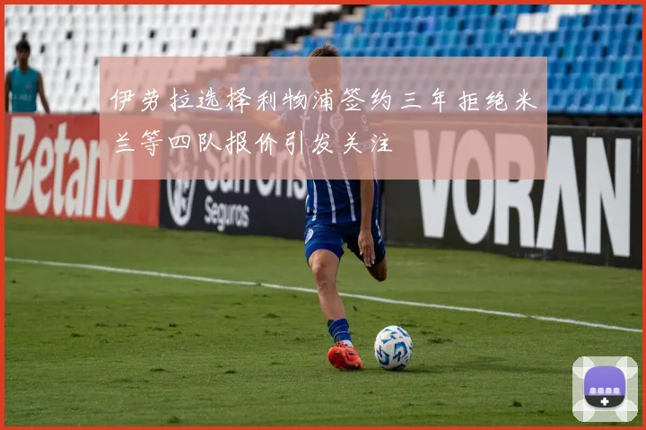 伊劳拉选择利物浦签约三年拒绝米兰等四队报价引发关注