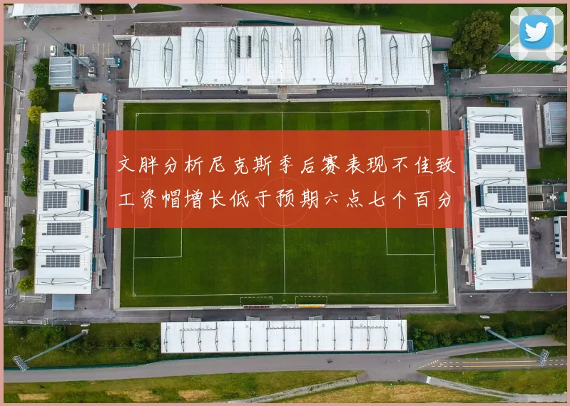 文胖分析尼克斯季后赛表现不佳致工资帽增长低于预期六点七个百分点