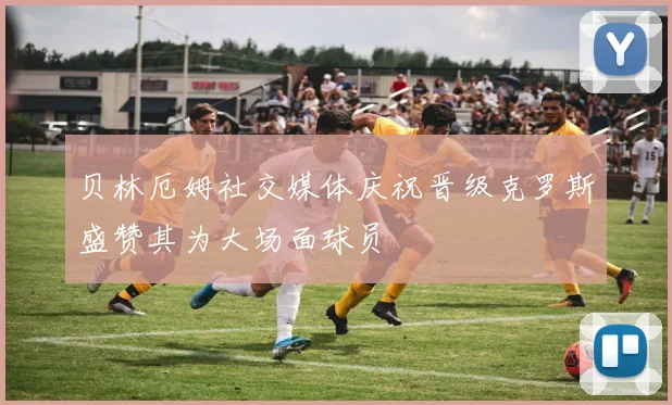 贝林厄姆社交媒体庆祝晋级克罗斯盛赞其为大场面球员