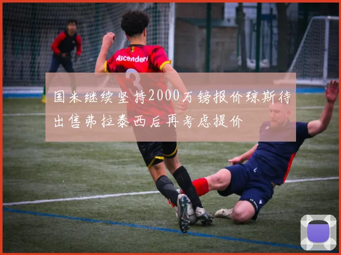 国米继续坚持2000万镑报价琼斯待出售弗拉泰西后再考虑提价