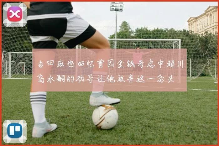 吉田麻也回忆曾因金钱考虑中超川岛永嗣的劝导让他放弃这一念头