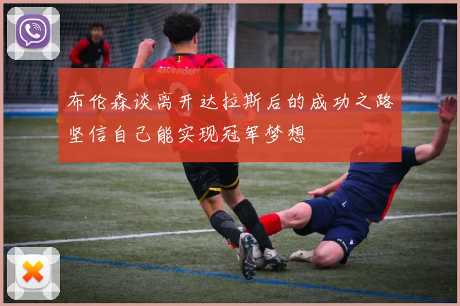 布伦森谈离开达拉斯后的成功之路坚信自己能实现冠军梦想