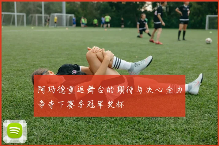 阿玛德重返舞台的期待与决心全力争夺下赛季冠军奖杯