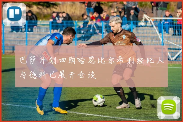 巴萨计划回购哈恩比尔希利经纪人与德科已展开会谈