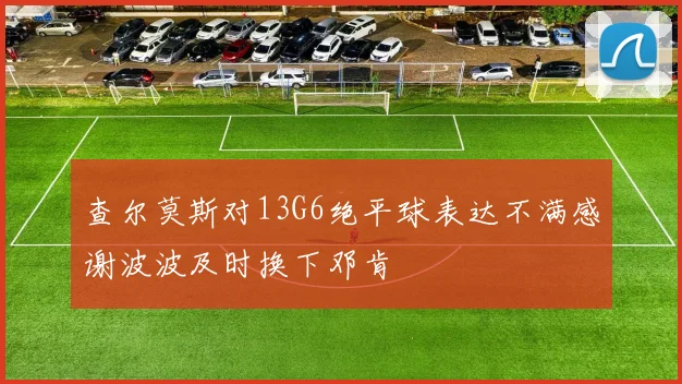 查尔莫斯对13G6绝平球表达不满感谢波波及时换下邓肯