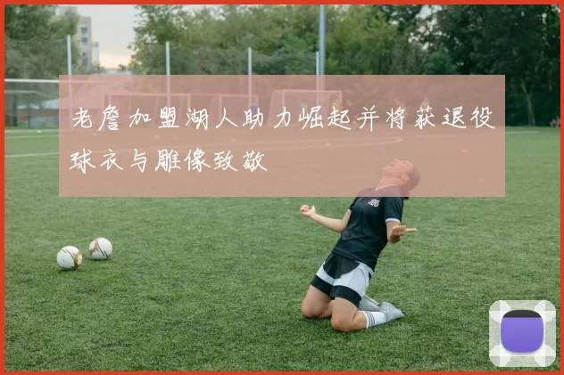 老詹加盟湖人助力崛起并将获退役球衣与雕像致敬