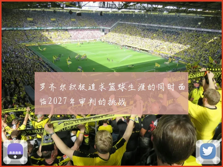 罗齐尔积极追求篮球生涯的同时面临2027年审判的挑战