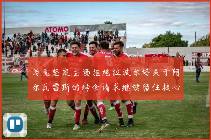 马竞坚定立场拒绝拉波尔塔关于阿尔瓦雷斯的转会请求继续留住核心球员