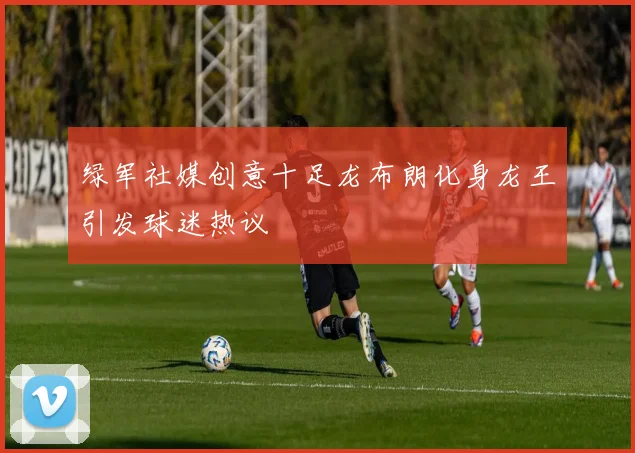 绿军社媒创意十足龙布朗化身龙王引发球迷热议